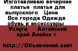 Изготавливаю вечерние платья, платья для выпускного › Цена ­ 1 - Все города Одежда, обувь и аксессуары » Услуги   . Алтайский край,Алейск г.